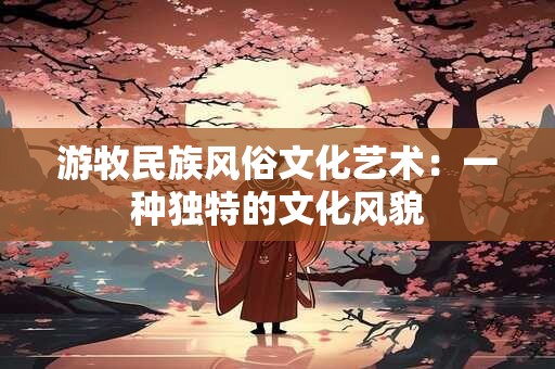 游牧民族风俗文化艺术：一种独特的文化风貌