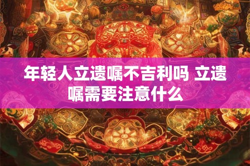年轻人立遗嘱不吉利吗 立遗嘱需要注意什么