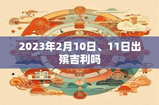 2023年2月10日、11日出殡吉利吗