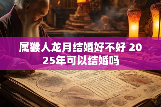 属猴人龙月结婚好不好 2025年可以结婚吗