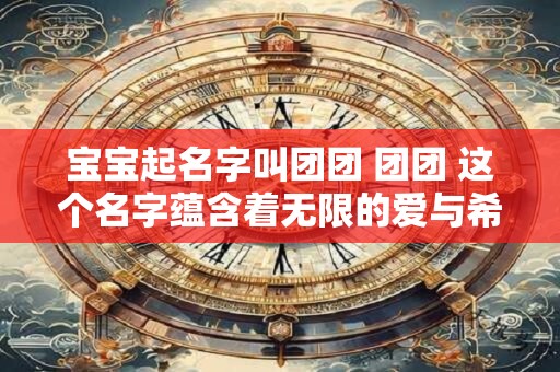 宝宝起名字叫团团 团团 这个名字蕴含着无限的爱与希望