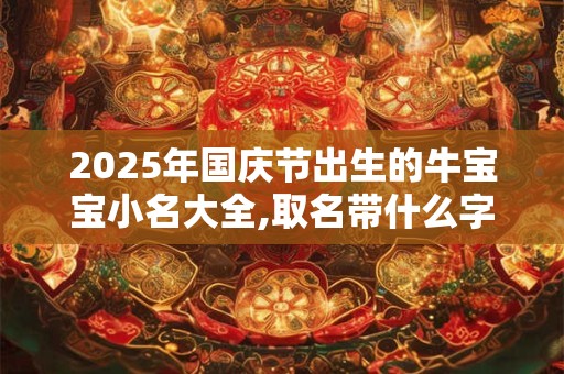 2025年国庆节出生的牛宝宝小名大全,取名带什么字好