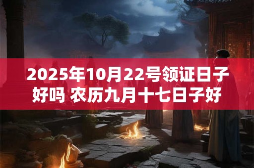 2025年10月22号领证日子好吗 农历九月十七日子好吗