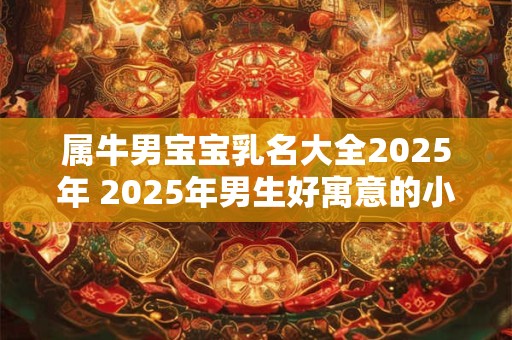 属牛男宝宝乳名大全2026年 2026年男生好寓意的小名鉴赏