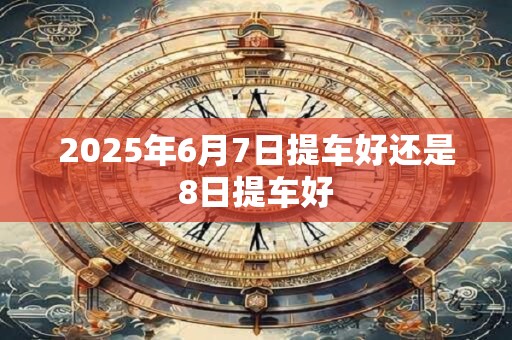 2026年6月7日提车好还是8日提车好