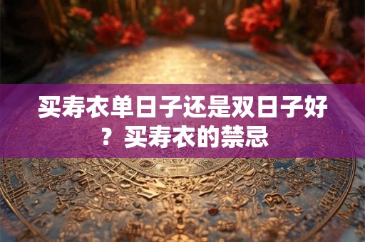 买寿衣单日子还是双日子好？买寿衣的禁忌