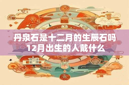 丹泉石是十二月的生辰石吗 12月出生的人戴什么
