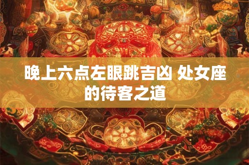 晚上六点左眼跳吉凶 处女座的待客之道 晚上六点左眼跳吉凶 处女座的待客之道