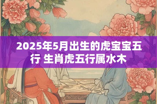 2025年5月出生的虎宝宝五行 生肖虎五行属水木