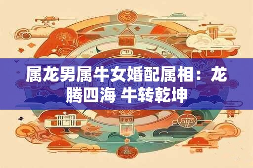 详细阅读:属龙男属牛女婚配属相:龙腾四海 牛转乾坤 属龙男属牛女婚配属相:龙腾四海 牛转乾坤