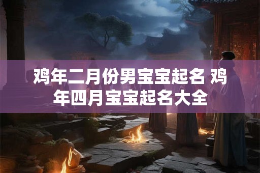 鸡年二月份男宝宝起名 鸡年四月宝宝起名大全