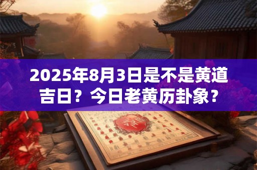 2025年8月3日是不是黄道吉日？今日老黄历卦象？