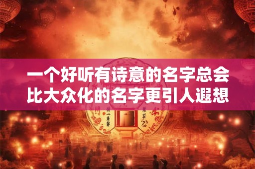 一个好听有诗意的名字总会比大众化的名字更引人遐想