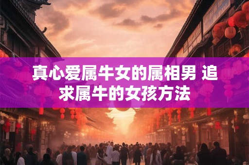 真心爱属牛女的属相男 追求属牛的女孩方法