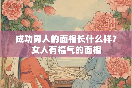 成功男人的面相长什么样？女人有福气的面相
