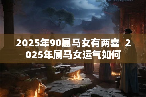 2025年90属马女有两喜  2025年属马女运气如何