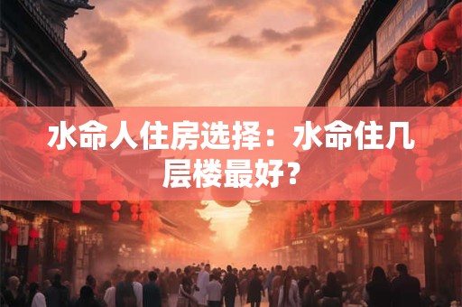 水命人住房选择：水命住几层楼最好？