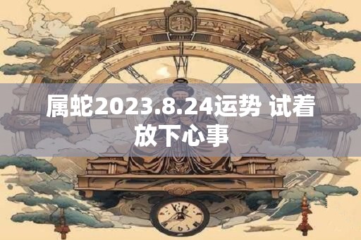 属蛇2023.8.24运势 试着放下心事