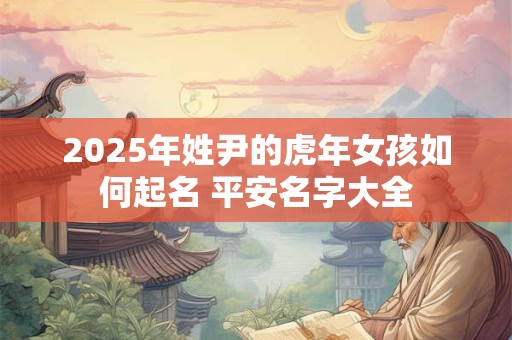 2025年姓尹的虎年女孩如何起名 平安名字大全