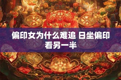 偏印女为什么难追 日坐偏印看另一半