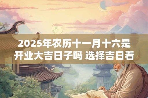 2025年农历十一月十六是开业大吉日子吗 选择吉日看八字