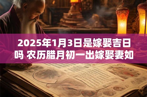2025年1月3日是嫁娶吉日吗 农历腊月初一出嫁娶妻如何