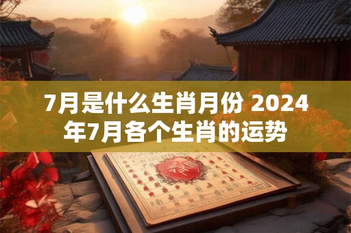 7月是什么生肖月份 2024年7月各个生肖的运势