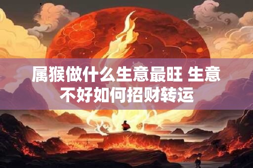 属猴做什么生意最旺 生意不好如何招财转运