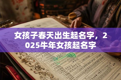 女孩子春天出生起名字，2025牛年女孩起名字