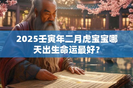 2025壬寅年二月虎宝宝哪天出生命运最好？
