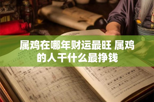 属鸡在哪年财运最旺 属鸡的人干什么最挣钱