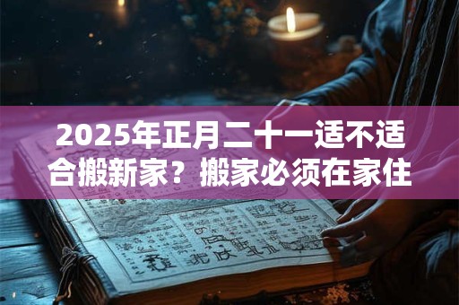 2025年正月二十一适不适合搬新家？搬家必须在家住三天吗？