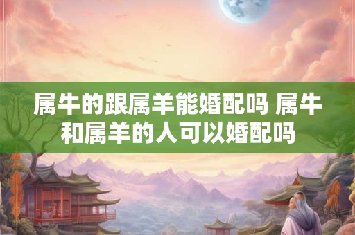 属牛的跟属羊能婚配吗 属牛和属羊的人可以婚配吗