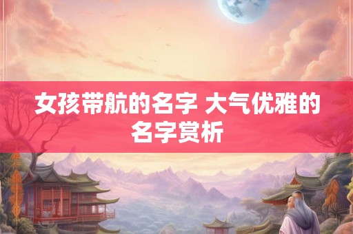 女孩带航的名字 大气优雅的名字赏析