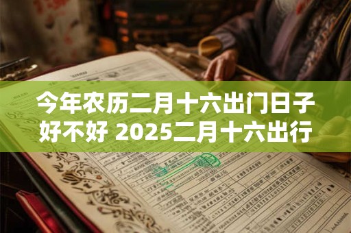 今年农历二月十六出门日子好不好 2025二月十六出行吉时