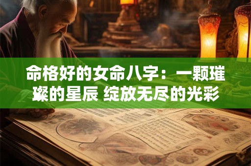命格好的女命八字：一颗璀璨的星辰 绽放无尽的光彩！