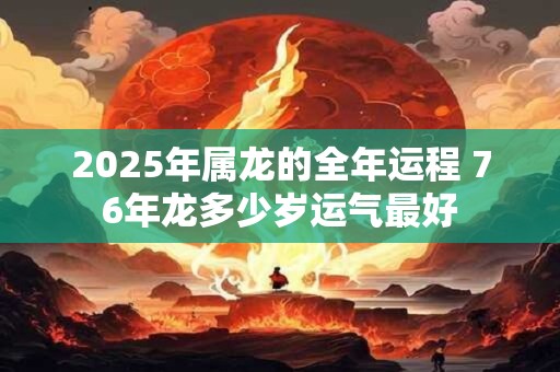 2025年属龙的全年运程 76年龙多少岁运气最好