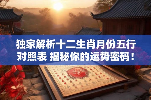 独家解析十二生肖月份五行对照表 揭秘你的运势密码！