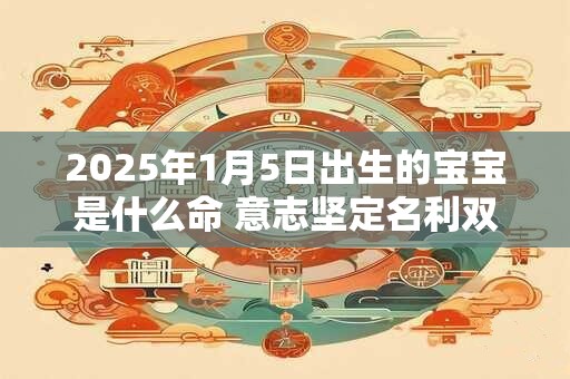2025年1月5日出生的宝宝是什么命 意志坚定名利双收