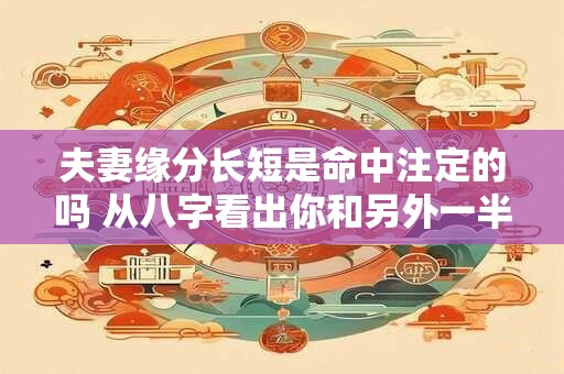 夫妻缘分长短是命中注定的吗 从八字看出你和另外一半的距离