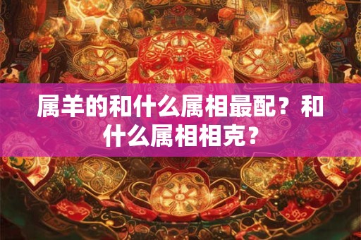 属羊的和什么属相最配？和什么属相相克？