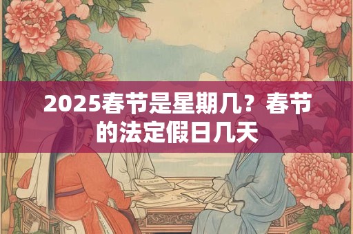 2025春节是星期几？春节的法定假日几天