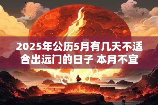 2025年公历5月有几天不适合出远门的日子 本月不宜的日子