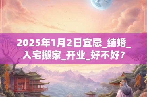 2025年1月2日宜忌_结婚_入宅搬家_开业_好不好？