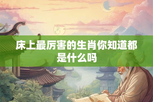 床上最厉害的生肖你知道都是什么吗