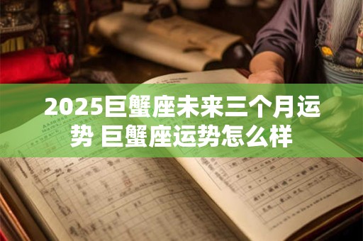 2025巨蟹座未来三个月运势 巨蟹座运势怎么样 2025巨蟹座未来三个月运势 巨蟹座运势怎么样