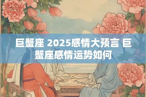 巨蟹座 2025感情大预言 巨蟹座感情运势如何