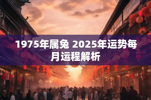 1975年属兔 2025年运势每月运程解析