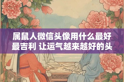 属鼠人微信头像用什么最好最吉利 让运气越来越好的头像