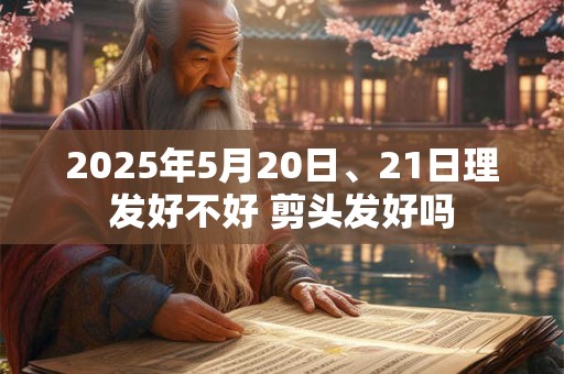 2025年5月20日、21日理发好不好 剪头发好吗
